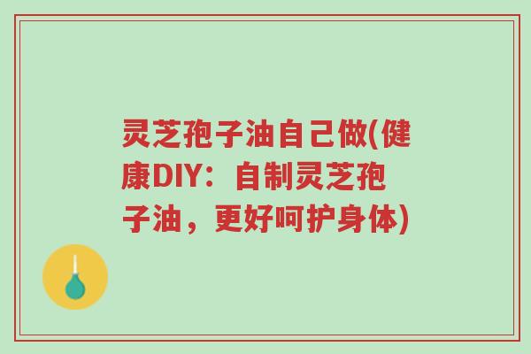 灵芝孢子油自己做(健康DIY:自制灵芝孢子油,更好呵护身体)-第1张图片-超越 灵芝孢子油自己做(健康DIY:自制灵芝孢子油,更好呵护身体)-第1张图片-超越