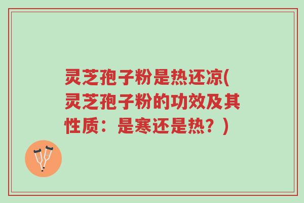 灵芝孢子粉是热还凉(灵芝孢子粉的功效及其性质:是寒还是热?)-第1张图片-超越 灵芝孢子粉是热还凉(灵芝孢子粉的功效及其性质:是寒还是热?)-第1张图片-超越