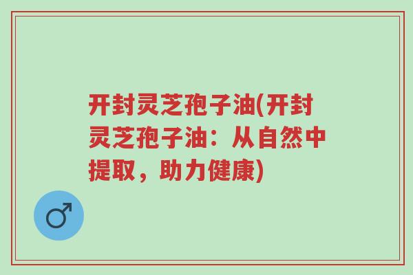 开封灵芝孢子油(开封灵芝孢子油:从自然中提取,助力健康)-第1张图片-超越 开封灵芝孢子油(开封灵芝孢子油:从自然中提取,助力健康)-第1张图片-超越