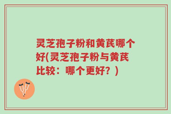 灵芝孢子粉和黄芪哪个好(灵芝孢子粉与黄芪比较:哪个更好?)-第1张图片-超越 灵芝孢子粉和黄芪哪个好(灵芝孢子粉与黄芪比较:哪个更好?)-第1张图片-超越