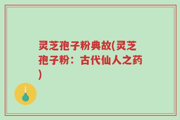 灵芝孢子粉典故(灵芝孢子粉:古代仙人之药)-第1张图片-超越 灵芝孢子粉典故(灵芝孢子粉:古代仙人之药)-第1张图片-超越