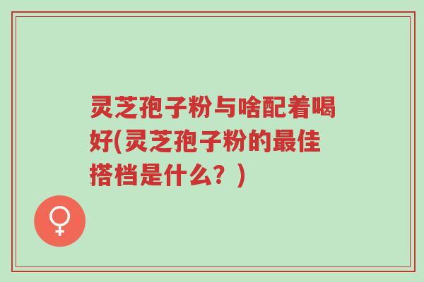 灵芝孢子粉与啥配着喝好(灵芝孢子粉的最佳搭档是什么?)-第1张图片-超越 灵芝孢子粉与啥配着喝好(灵芝孢子粉的最佳搭档是什么?)-第1张图片-超越