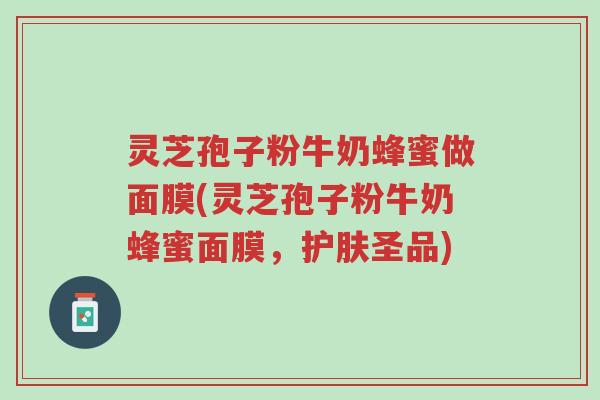 灵芝孢子粉牛奶蜂蜜做面膜(灵芝孢子粉牛奶蜂蜜面膜,护肤圣品)-第1张图片-超越 灵芝孢子粉牛奶蜂蜜做面膜(灵芝孢子粉牛奶蜂蜜面膜,护肤圣品)-第1张图片-超越