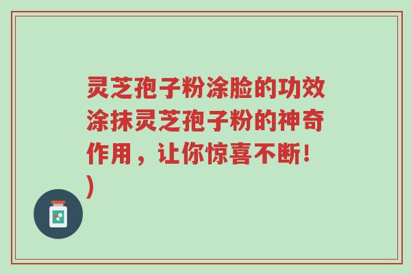 灵芝孢子粉涂脸的功效涂抹灵芝孢子粉的神奇作用，让你惊喜不断！)-第1张图片-超越