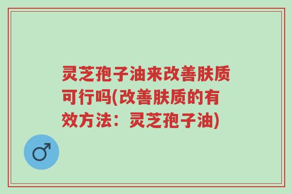灵芝孢子油来改善肤质可行吗(改善肤质的有效方法:灵芝孢子油)-第1张图片-超越 灵芝孢子油来改善肤质可行吗(改善肤质的有效方法:灵芝孢子油)-第1张图片-超越