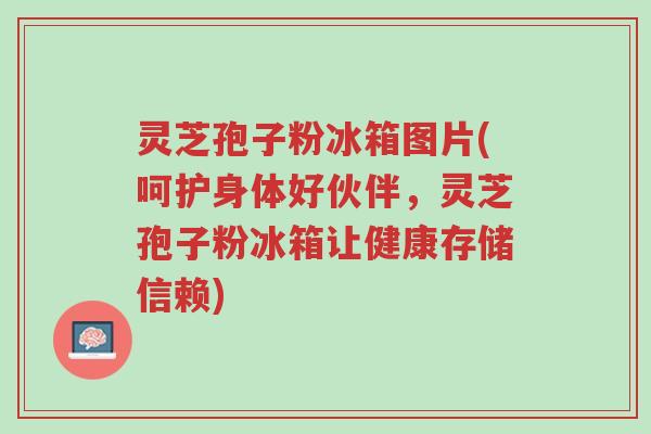 灵芝孢子粉冰箱图片(呵护身体好伙伴,灵芝孢子粉冰箱让健康存储信赖)-第1张图片-超越 灵芝孢子粉冰箱图片(呵护身体好伙伴,灵芝孢子粉冰箱让健康存储信赖)-第1张图片-超越