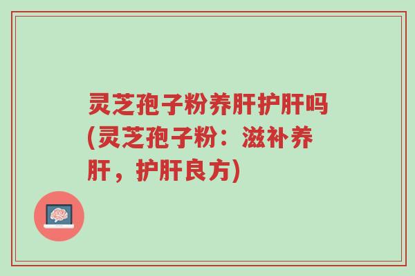 灵芝孢子粉养肝护肝吗(灵芝孢子粉:滋补养肝,护肝良方)-第1张图片-超越 灵芝孢子粉养肝护肝吗(灵芝孢子粉:滋补养肝,护肝良方)-第1张图片-超越