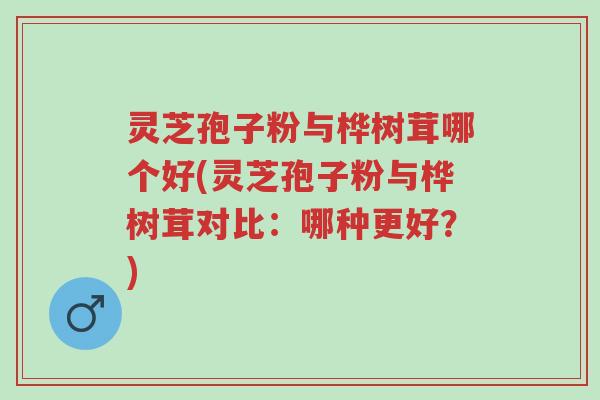灵芝孢子粉与桦树茸哪个好(灵芝孢子粉与桦树茸对比：哪种更好？)-第1张图片-超越