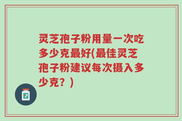 灵芝孢子粉用量一次吃多少克最好(最佳灵芝孢子粉建议每次摄入多少克?)-第1张图片-超越 灵芝孢子粉用量一次吃多少克最好(最佳灵芝孢子粉建议每次摄入多少克?)-第1张图片-超越