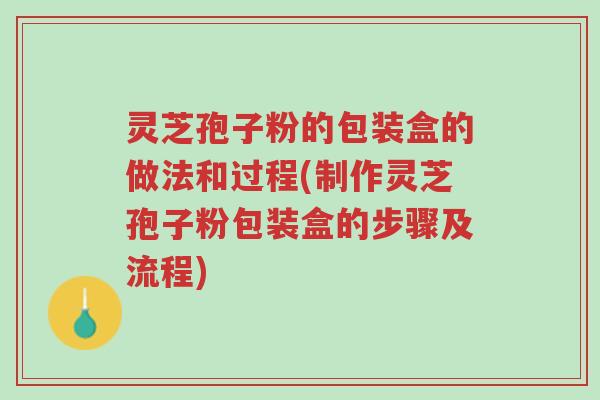 灵芝孢子粉的包装盒的做法和过程(制作灵芝孢子粉包装盒的步骤及流程)-第1张图片-超越 灵芝孢子粉的包装盒的做法和过程(制作灵芝孢子粉包装盒的步骤及流程)-第1张图片-超越