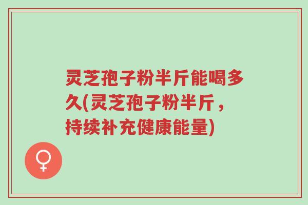 灵芝孢子粉半斤能喝多久(灵芝孢子粉半斤,持续补充健康能量)-第1张图片-超越 灵芝孢子粉半斤能喝多久(灵芝孢子粉半斤,持续补充健康能量)-第1张图片-超越