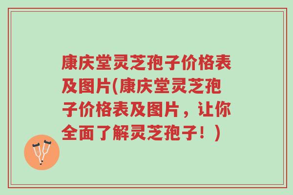 康庆堂灵芝孢子价格表及图片(康庆堂灵芝孢子价格表及图片,让你全面了解灵芝孢子!)-第1张图片-超越 康庆堂灵芝孢子价格表及图片(康庆堂灵芝孢子价格表及图片,让你全面了解灵芝孢子!)-第1张图片-超越