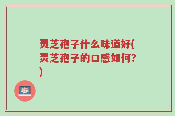 灵芝孢子什么味道好(灵芝孢子的口感如何?)-第1张图片-超越 灵芝孢子什么味道好(灵芝孢子的口感如何?)-第1张图片-超越