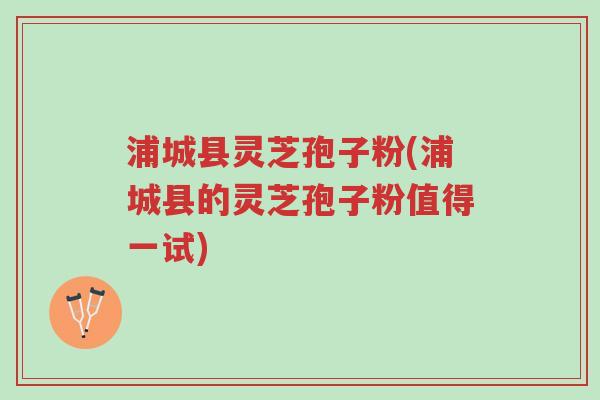 浦城县灵芝孢子粉(浦城县的灵芝孢子粉值得一试)-第1张图片-超越 浦城县灵芝孢子粉(浦城县的灵芝孢子粉值得一试)-第1张图片-超越