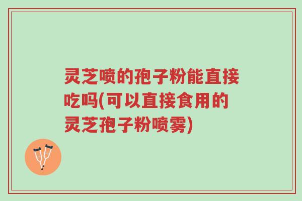 灵芝喷的孢子粉能直接吃吗(可以直接食用的灵芝孢子粉喷雾)-第1张图片-超越 灵芝喷的孢子粉能直接吃吗(可以直接食用的灵芝孢子粉喷雾)-第1张图片-超越