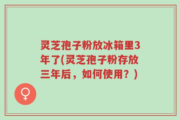 灵芝孢子粉放冰箱里3年了(灵芝孢子粉存放三年后,如何使用?)-第1张图片-超越 灵芝孢子粉放冰箱里3年了(灵芝孢子粉存放三年后,如何使用?)-第1张图片-超越