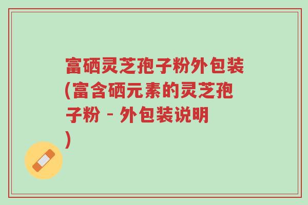 富硒灵芝孢子粉外包装(富含硒元素的灵芝孢子粉 - 外包装说明)-第1张图片-超越 富硒灵芝孢子粉外包装(富含硒元素的灵芝孢子粉 - 外包装说明)-第1张图片-超越