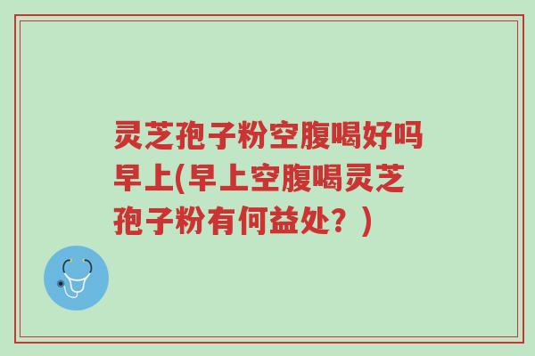 灵芝孢子粉空腹喝好吗早上(早上空腹喝灵芝孢子粉有何益处?)-第1张图片-超越 灵芝孢子粉空腹喝好吗早上(早上空腹喝灵芝孢子粉有何益处?)-第1张图片-超越