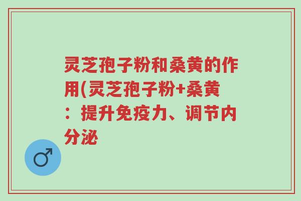 灵芝孢子粉和桑黄的作用(灵芝孢子粉+桑黄:提升免疫力、调节内分泌-第1张图片-超越 灵芝孢子粉和桑黄的作用(灵芝孢子粉+桑黄:提升免疫力、调节内分泌-第1张图片-超越