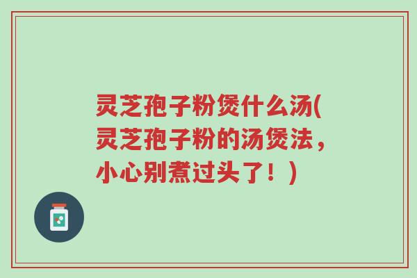 灵芝孢子粉煲什么汤(灵芝孢子粉的汤煲法,小心别煮过头了!)-第1张图片-超越 灵芝孢子粉煲什么汤(灵芝孢子粉的汤煲法,小心别煮过头了!)-第1张图片-超越