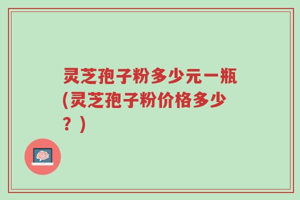 灵芝孢子粉多少元一瓶(灵芝孢子粉价格多少？)-第1张图片-超越