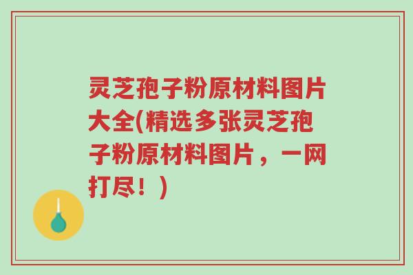 灵芝孢子粉原材料图片大全(精选多张灵芝孢子粉原材料图片，一网打尽！)-第1张图片-超越