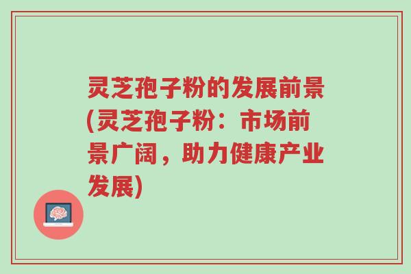 灵芝孢子粉的发展前景(灵芝孢子粉:市场前景广阔,助力健康产业发展)-第1张图片-超越 灵芝孢子粉的发展前景(灵芝孢子粉:市场前景广阔,助力健康产业发展)-第1张图片-超越