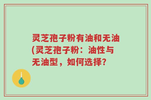 灵芝孢子粉有油和无油(灵芝孢子粉:油性与无油型,如何选择?-第1张图片-超越 灵芝孢子粉有油和无油(灵芝孢子粉:油性与无油型,如何选择?-第1张图片-超越