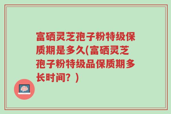 富硒灵芝孢子粉特级保质期是多久(富硒灵芝孢子粉特级品保质期多长时间?)-第1张图片-超越 富硒灵芝孢子粉特级保质期是多久(富硒灵芝孢子粉特级品保质期多长时间?)-第1张图片-超越