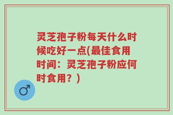 灵芝孢子粉每天什么时候吃好一点(最佳食用时间:灵芝孢子粉应何时食用?)-第1张图片-超越 灵芝孢子粉每天什么时候吃好一点(最佳食用时间:灵芝孢子粉应何时食用?)-第1张图片-超越