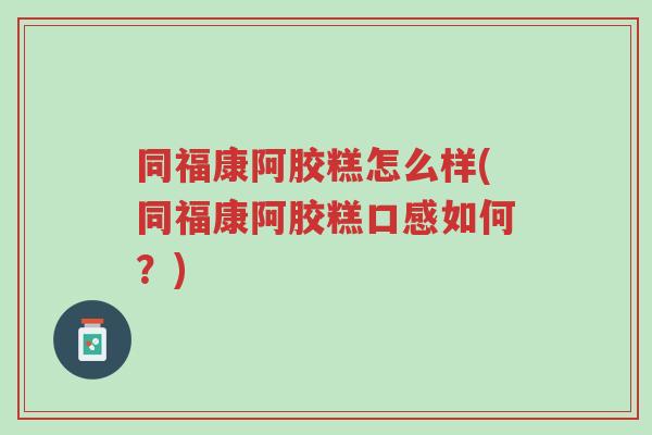 同福康阿胶糕怎么样(同福康阿胶糕口感如何？)-第1张图片-超越