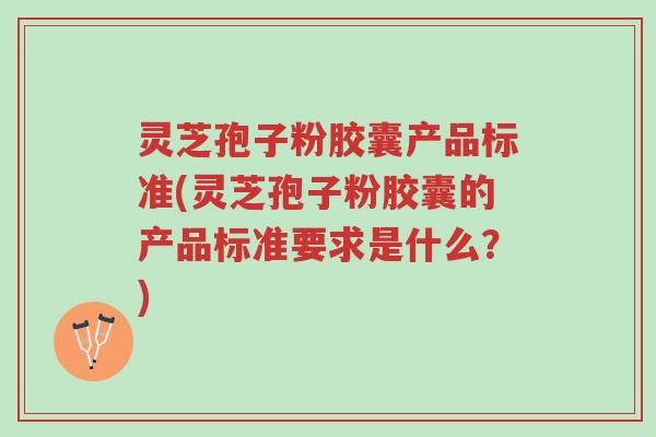 灵芝孢子粉胶囊产品标准(灵芝孢子粉胶囊的产品标准要求是什么？)-第1张图片-超越