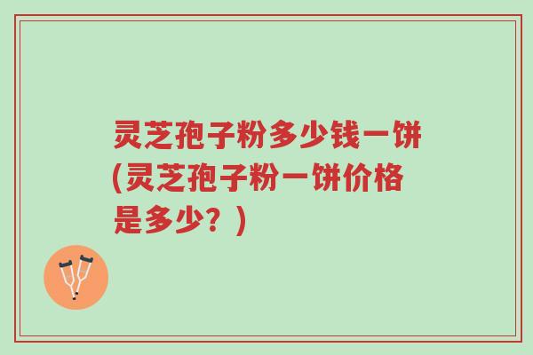 灵芝孢子粉多少钱一饼(灵芝孢子粉一饼价格是多少?)-第1张图片-超越 灵芝孢子粉多少钱一饼(灵芝孢子粉一饼价格是多少?)-第1张图片-超越
