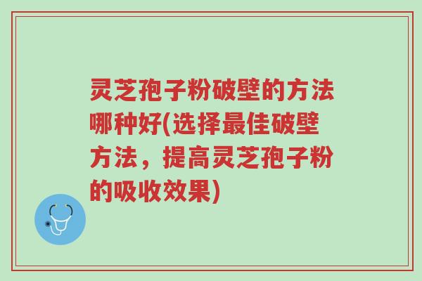 灵芝孢子粉破壁的方法哪种好(选择最佳破壁方法，提高灵芝孢子粉的吸收效果)-第1张图片-超越