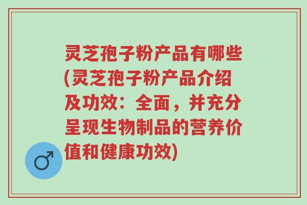 灵芝孢子粉产品有哪些(灵芝孢子粉产品介绍及功效:全面,并充分呈现生物制品的营养价值和健康功效)-第1张图片-超越 灵芝孢子粉产品有哪些(灵芝孢子粉产品介绍及功效:全面,并充分呈现生物制品的营养价值和健康功效)-第1张图片-超越