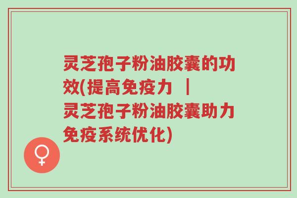 灵芝孢子粉油胶囊的功效(提高免疫力 | 灵芝孢子粉油胶囊助力免疫系统优化)-第1张图片-超越 灵芝孢子粉油胶囊的功效(提高免疫力 | 灵芝孢子粉油胶囊助力免疫系统优化)-第1张图片-超越