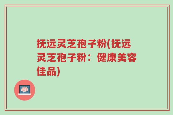 抚远灵芝孢子粉(抚远灵芝孢子粉:健康美容佳品)-第1张图片-超越 抚远灵芝孢子粉(抚远灵芝孢子粉:健康美容佳品)-第1张图片-超越