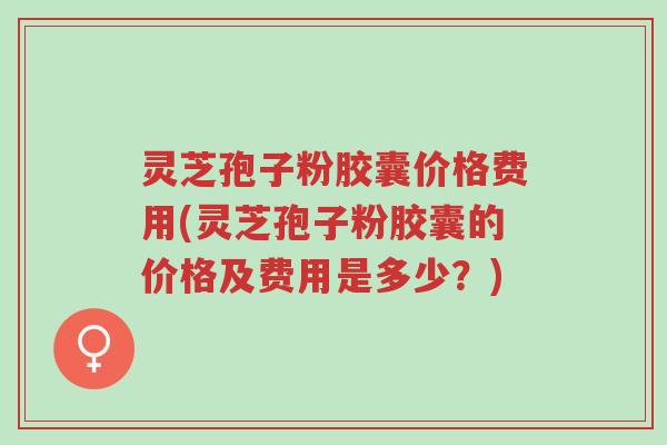灵芝孢子粉胶囊价格费用(灵芝孢子粉胶囊的价格及费用是多少?)-第1张图片-超越 灵芝孢子粉胶囊价格费用(灵芝孢子粉胶囊的价格及费用是多少?)-第1张图片-超越