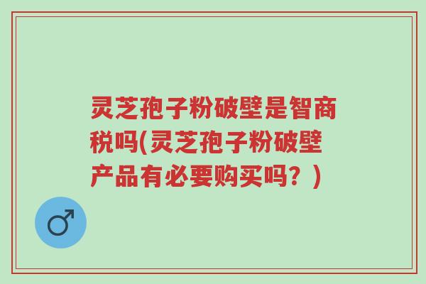灵芝孢子粉破壁是智商税吗(灵芝孢子粉破壁产品有必要购买吗?)-第1张图片-超越 灵芝孢子粉破壁是智商税吗(灵芝孢子粉破壁产品有必要购买吗?)-第1张图片-超越