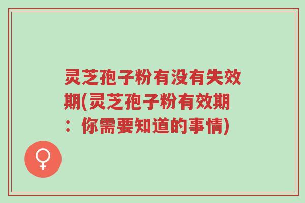 灵芝孢子粉有没有失效期(灵芝孢子粉有效期:你需要知道的事情)-第1张图片-超越 灵芝孢子粉有没有失效期(灵芝孢子粉有效期:你需要知道的事情)-第1张图片-超越