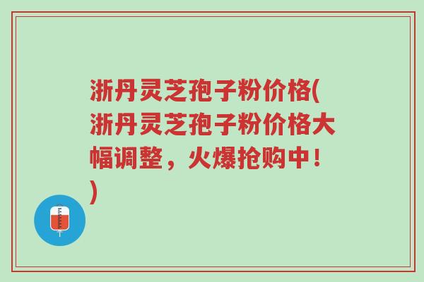 浙丹灵芝孢子粉价格(浙丹灵芝孢子粉价格大幅调整,火爆抢购中!)-第1张图片-超越 浙丹灵芝孢子粉价格(浙丹灵芝孢子粉价格大幅调整,火爆抢购中!)-第1张图片-超越