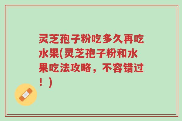 灵芝孢子粉吃多久再吃水果(灵芝孢子粉和水果吃法攻略,不容错过!)-第1张图片-超越 灵芝孢子粉吃多久再吃水果(灵芝孢子粉和水果吃法攻略,不容错过!)-第1张图片-超越