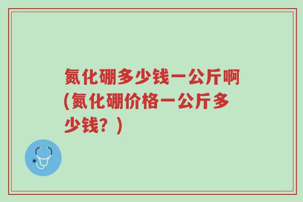 氮化硼多少钱一公斤啊(氮化硼价格一公斤多少钱?)-第1张图片-超越 氮化硼多少钱一公斤啊(氮化硼价格一公斤多少钱?)-第1张图片-超越