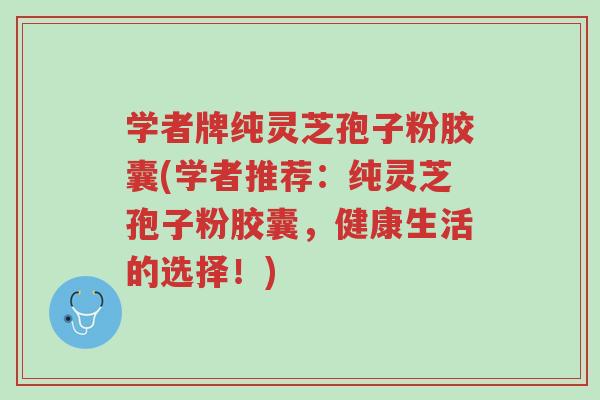 学者牌纯灵芝孢子粉胶囊(学者推荐:纯灵芝孢子粉胶囊,健康生活的选择!)-第1张图片-超越 学者牌纯灵芝孢子粉胶囊(学者推荐:纯灵芝孢子粉胶囊,健康生活的选择!)-第1张图片-超越