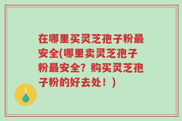 在哪里买灵芝孢子粉最安全(哪里卖灵芝孢子粉最安全？购买灵芝孢子粉的好去处！)-第1张图片-超越