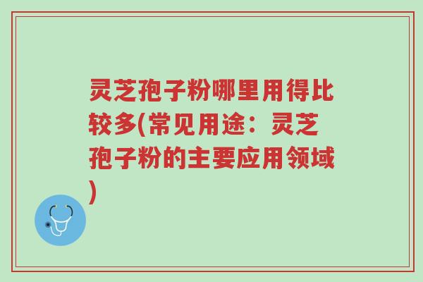 灵芝孢子粉哪里用得比较多(常见用途：灵芝孢子粉的主要应用领域)-第1张图片-超越