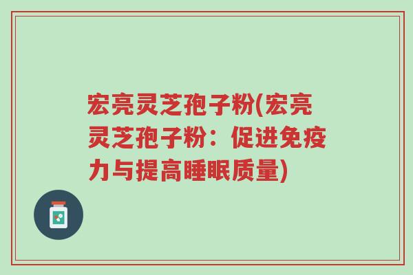 宏亮灵芝孢子粉(宏亮灵芝孢子粉:促进免疫力与提高睡眠质量)-第1张图片-超越 宏亮灵芝孢子粉(宏亮灵芝孢子粉:促进免疫力与提高睡眠质量)-第1张图片-超越