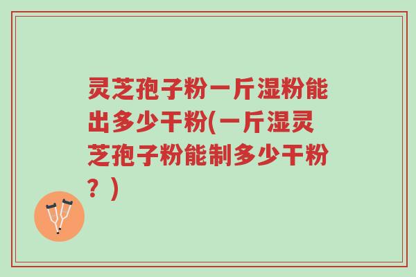灵芝孢子粉一斤湿粉能出多少干粉(一斤湿灵芝孢子粉能制多少干粉?)-第1张图片-超越 灵芝孢子粉一斤湿粉能出多少干粉(一斤湿灵芝孢子粉能制多少干粉?)-第1张图片-超越