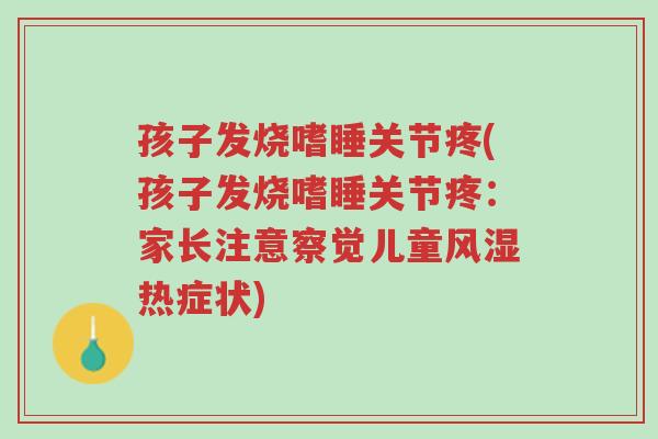 孩子发烧嗜睡关节疼(孩子发烧嗜睡关节疼：家长注意察觉儿童风湿热症状)-第1张图片-超越