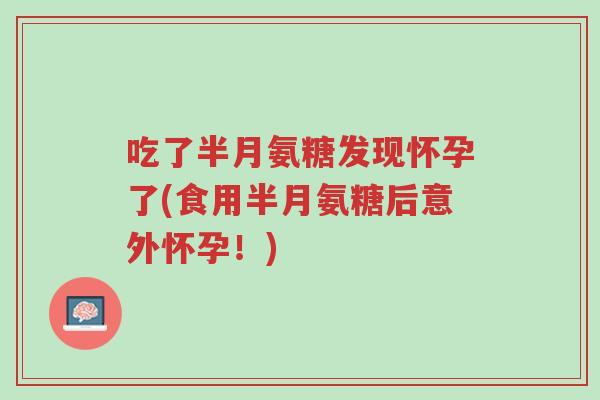 吃了半月氨糖发现怀孕了(食用半月氨糖后意外怀孕!)-第1张图片-超越 吃了半月氨糖发现怀孕了(食用半月氨糖后意外怀孕!)-第1张图片-超越